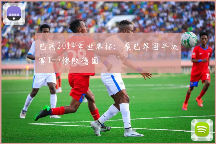 巴西2014年世界杯：桑巴军团半决赛1-7惨败德国