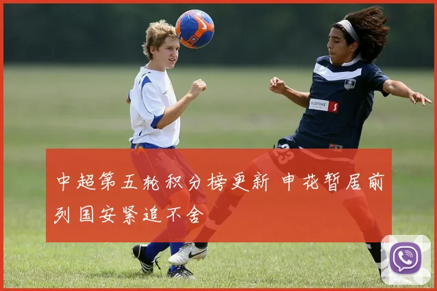 中超第五轮积分榜更新 申花暂居前列国安紧追不舍
