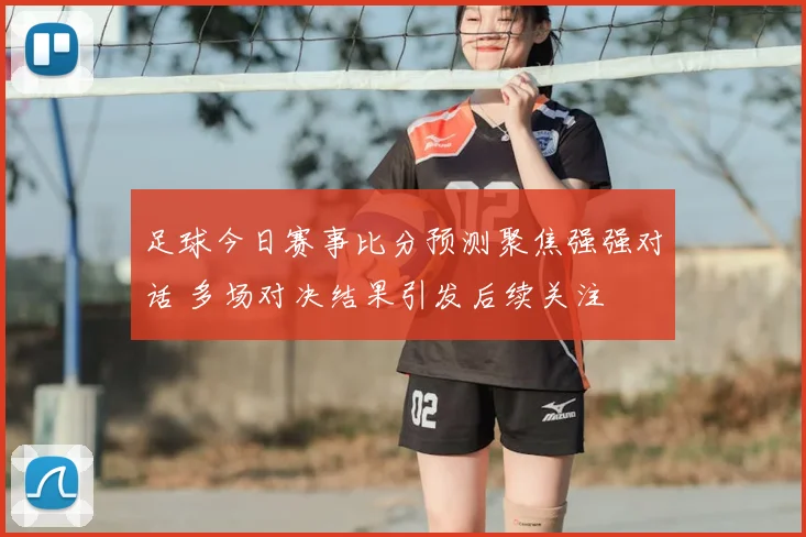 足球今日赛事比分预测聚焦强强对话 多场对决结果引发后续关注