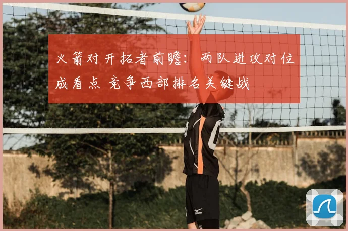 火箭对开拓者前瞻：两队进攻对位成看点 竞争西部排名关键战