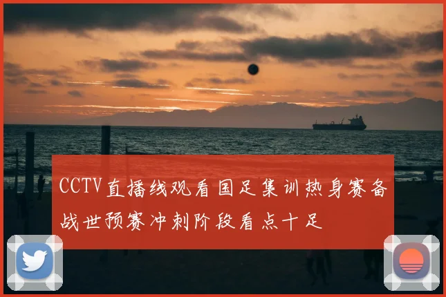 CCTV直播线观看国足集训热身赛备战世预赛冲刺阶段看点十足