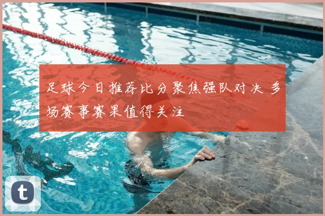 足球今日推荐比分聚焦强队对决 多场赛事赛果值得关注