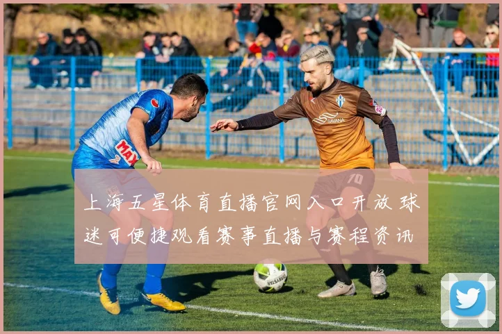 上海五星体育直播官网入口开放 球迷可便捷观看赛事直播与赛程资讯