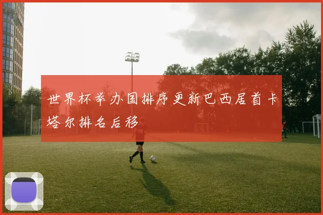 世界杯举办国排序更新巴西居首卡塔尔排名后移