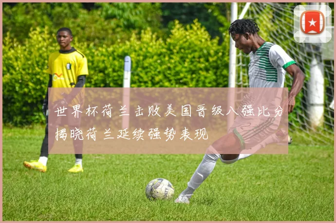 世界杯荷兰击败美国晋级八强比分揭晓荷兰延续强势表现