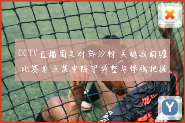 CCTV直播国足对阵沙特 关键战前瞻 比赛看点集中防守调整与锋线把握机会