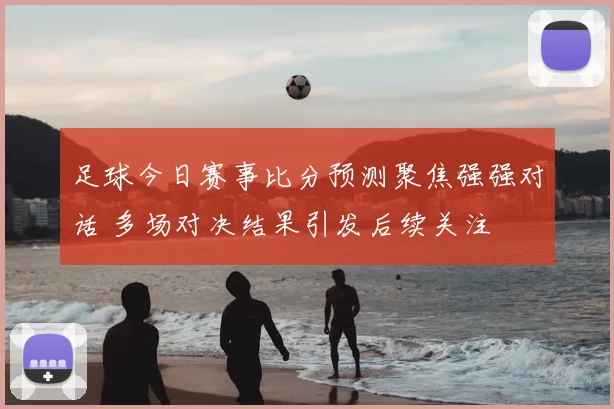 足球今日赛事比分预测聚焦强强对话 多场对决结果引发后续关注