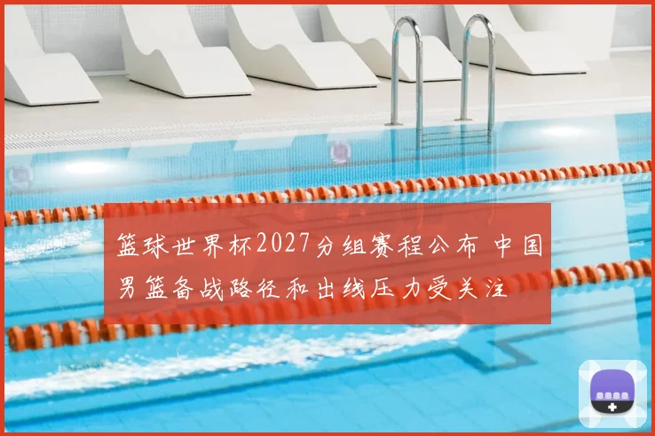 篮球世界杯2027分组赛程公布 中国男篮备战路径和出线压力受关注
