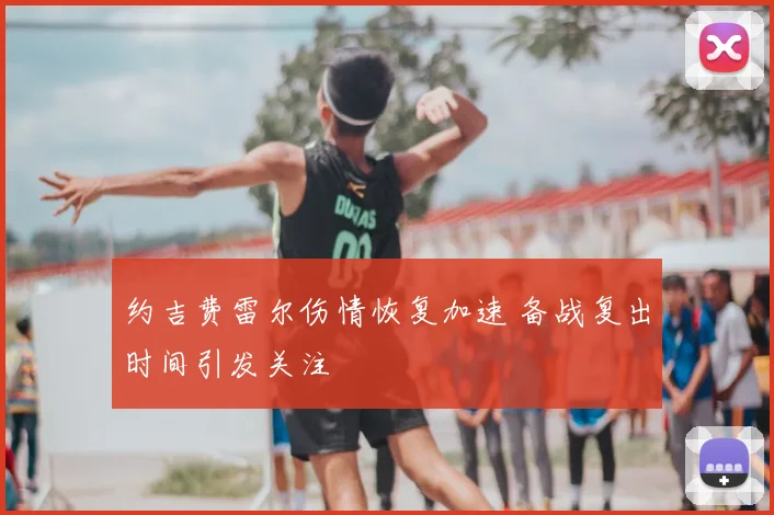 约吉费雷尔伤情恢复加速 备战复出时间引发关注