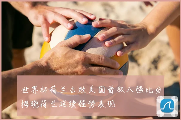 世界杯荷兰击败美国晋级八强比分揭晓荷兰延续强势表现