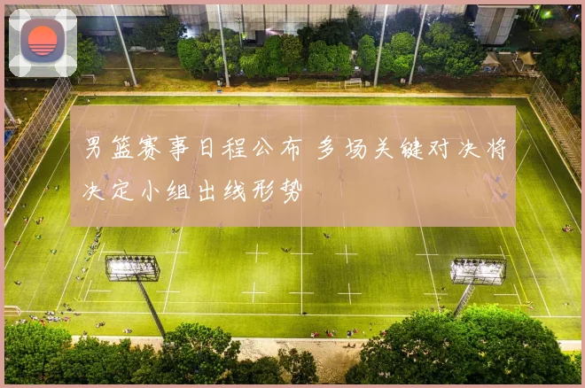 男篮赛事日程公布 多场关键对决将决定小组出线形势