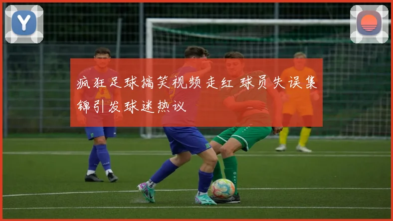 疯狂足球搞笑视频走红 球员失误集锦引发球迷热议