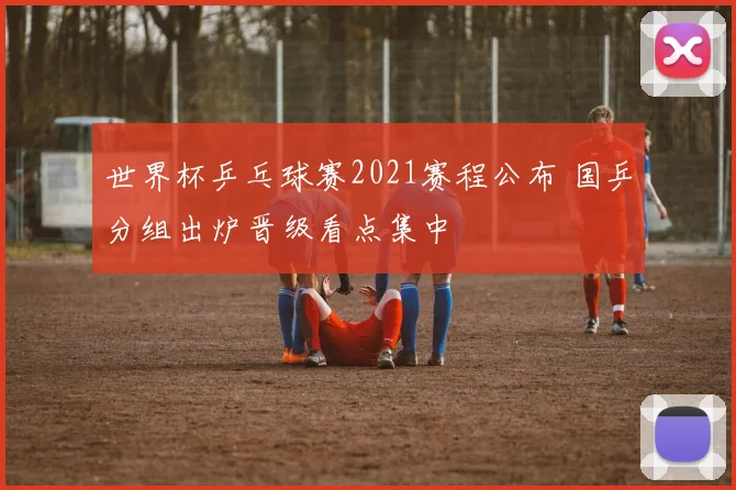 世界杯乒乓球赛2021赛程公布 国乒分组出炉晋级看点集中