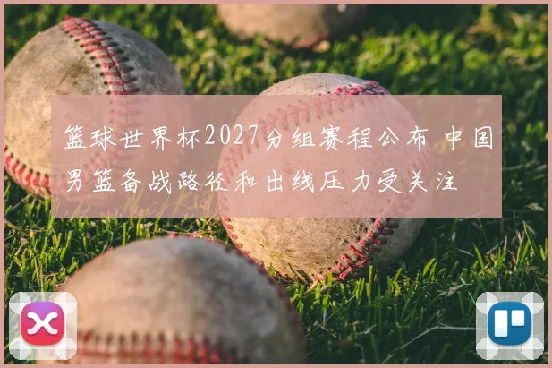 篮球世界杯2027分组赛程公布 中国男篮备战路径和出线压力受关注