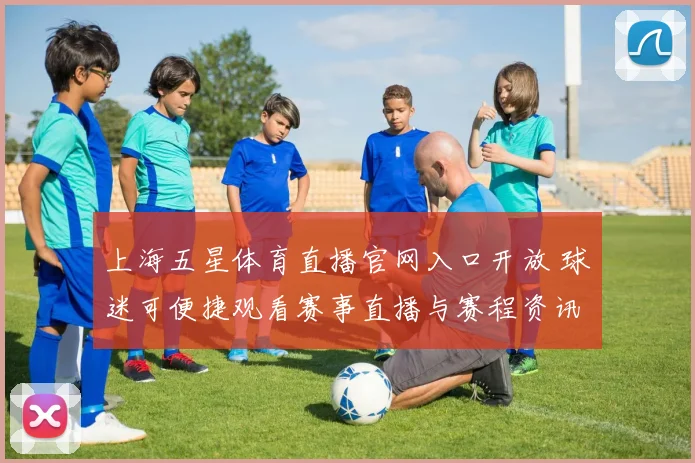 上海五星体育直播官网入口开放 球迷可便捷观看赛事直播与赛程资讯