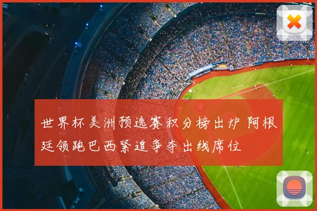 世界杯美洲预选赛积分榜出炉 阿根廷领跑巴西紧追争夺出线席位
