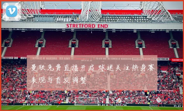 曼联免费直播开启 球迷关注热身赛表现与首发调整