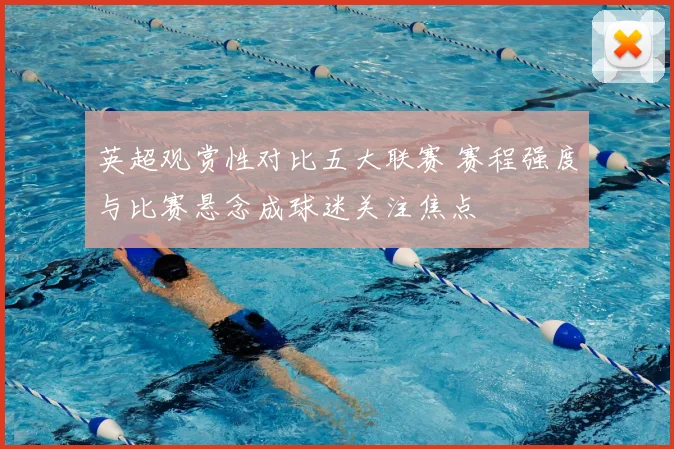 英超观赏性对比五大联赛 赛程强度与比赛悬念成球迷关注焦点