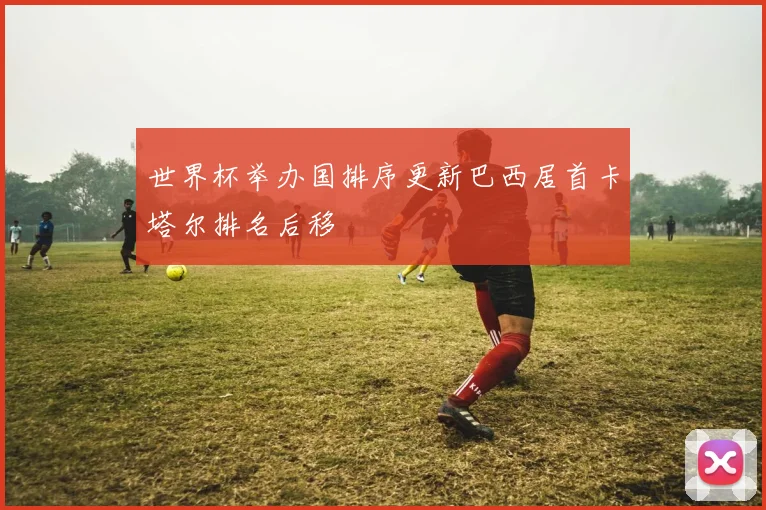 世界杯举办国排序更新巴西居首卡塔尔排名后移