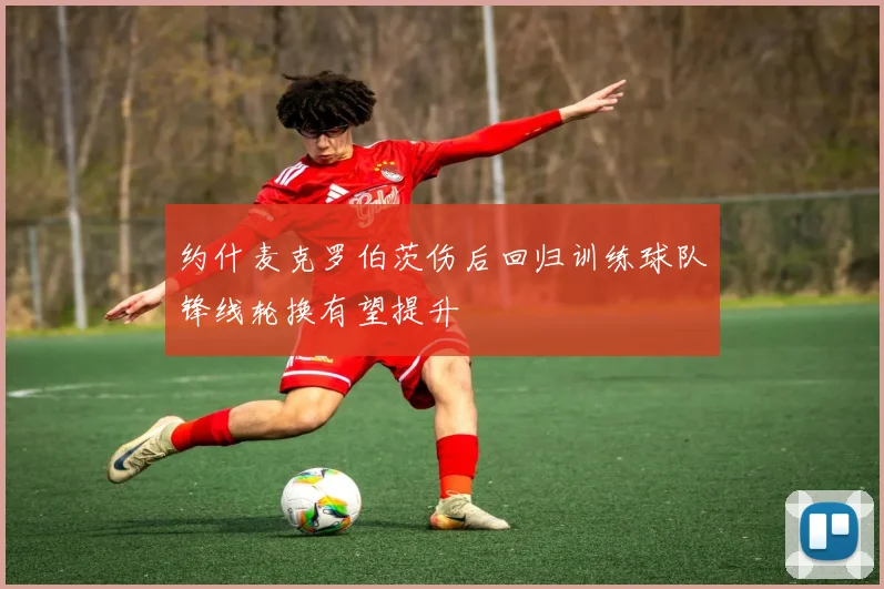 约什麦克罗伯茨伤后回归训练球队锋线轮换有望提升