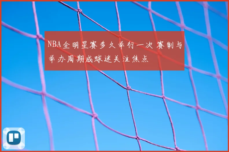 NBA全明星赛多久举行一次 赛制与举办周期成球迷关注焦点