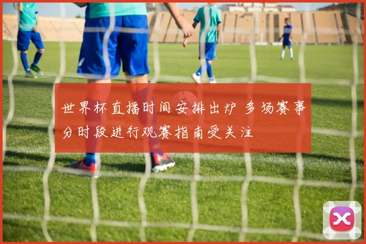世界杯直播时间安排出炉 多场赛事分时段进行观赛指南受关注