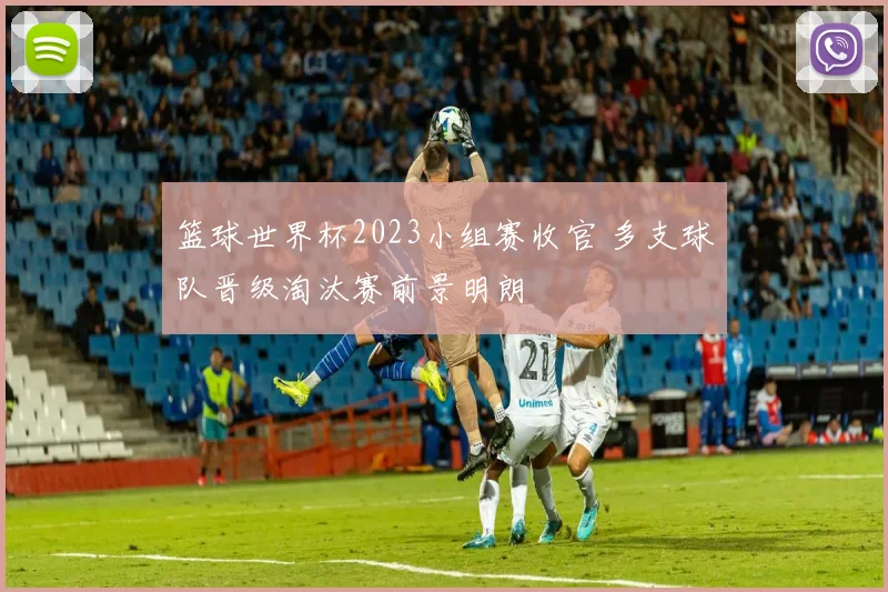 篮球世界杯2023小组赛收官 多支球队晋级淘汰赛前景明朗