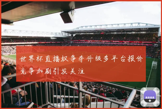 世界杯直播权争夺升级多平台报价竞争加剧引发关注