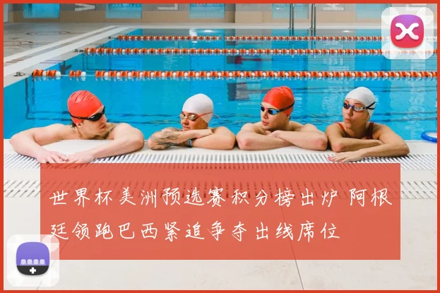 世界杯美洲预选赛积分榜出炉 阿根廷领跑巴西紧追争夺出线席位