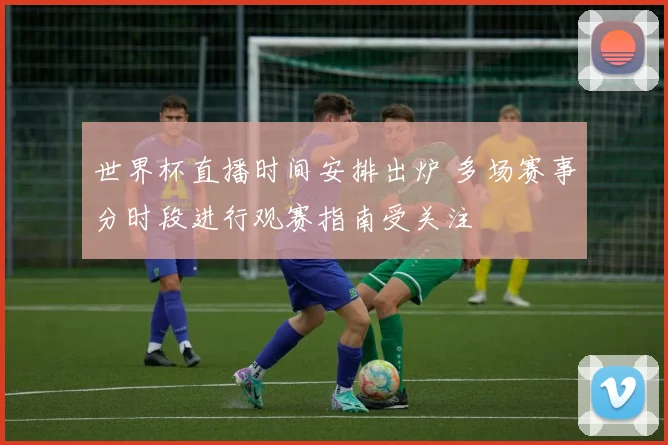世界杯直播时间安排出炉 多场赛事分时段进行观赛指南受关注