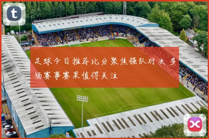 足球今日推荐比分聚焦强队对决 多场赛事赛果值得关注