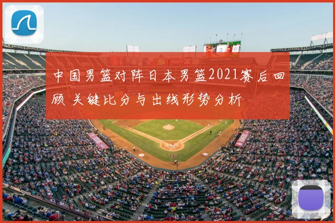 中国男篮对阵日本男篮2021赛后回顾 关键比分与出线形势分析