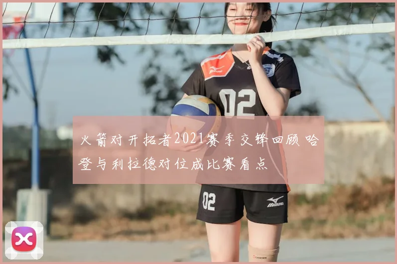 火箭对开拓者2021赛季交锋回顾 哈登与利拉德对位成比赛看点