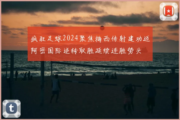 疯狂足球2024聚焦梅西传射建功迈阿密国际逆转取胜延续连胜势头