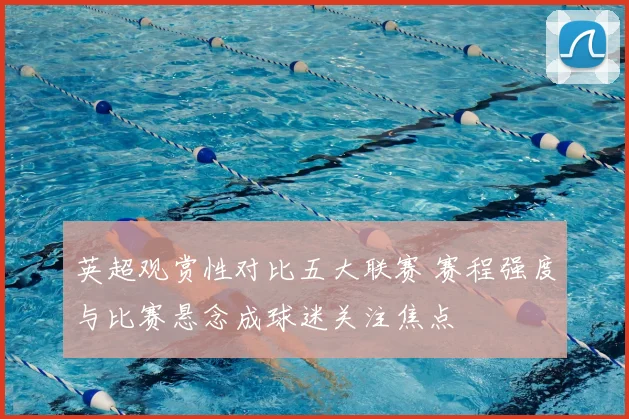 英超观赏性对比五大联赛 赛程强度与比赛悬念成球迷关注焦点