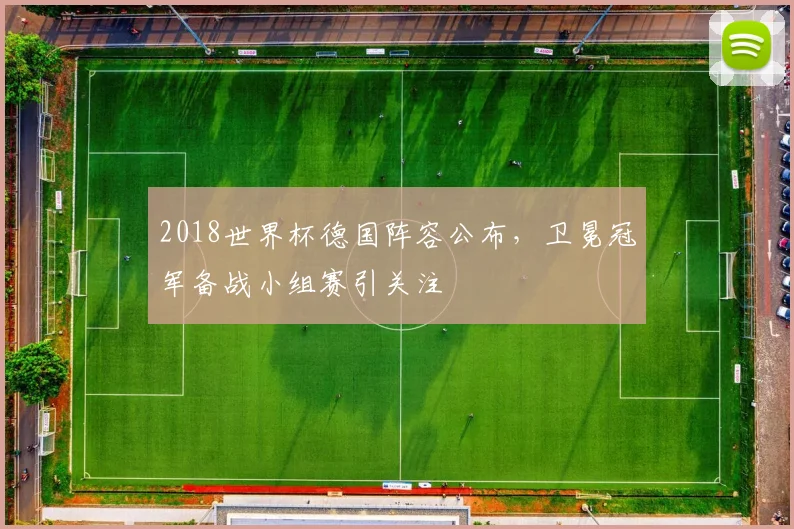 2018世界杯德国阵容公布,卫冕冠军备战小组赛引关注