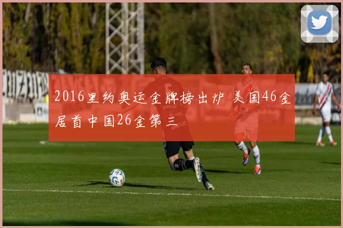 2016里约奥运金牌榜出炉 美国46金居首中国26金第三
