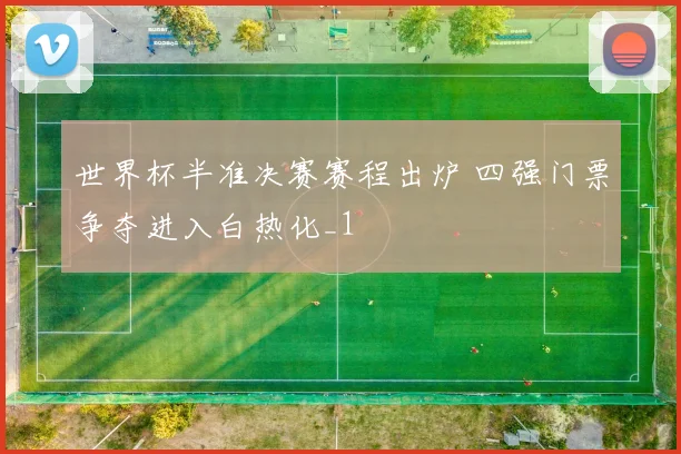 世界杯半准决赛赛程出炉 四强门票争夺进入白热化_1