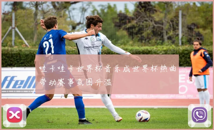 哇卡哇卡世界杯音乐成世界杯热曲带动赛事氛围升温