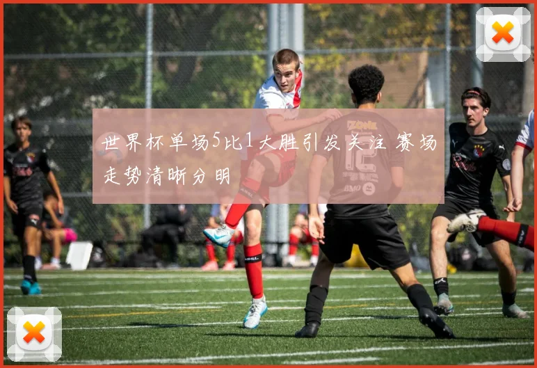 世界杯单场5比1大胜引发关注 赛场走势清晰分明
