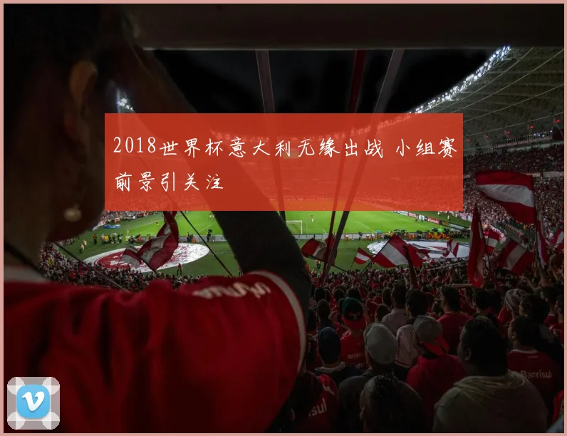 2018世界杯意大利无缘出战 小组赛前景引关注
