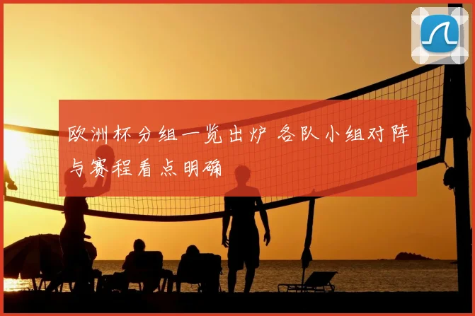 欧洲杯分组一览出炉 各队小组对阵与赛程看点明确