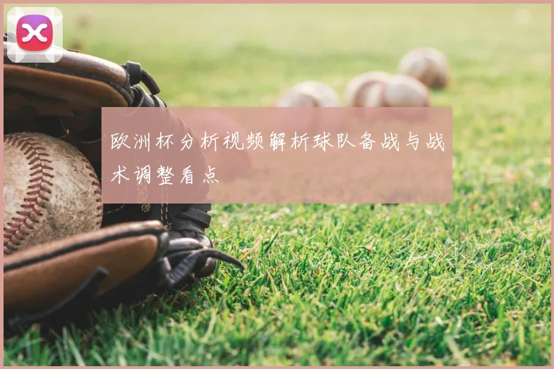 欧洲杯分析视频解析球队备战与战术调整看点