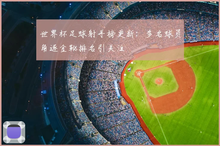 世界杯足球射手榜更新:多名球员角逐金靴排名引关注