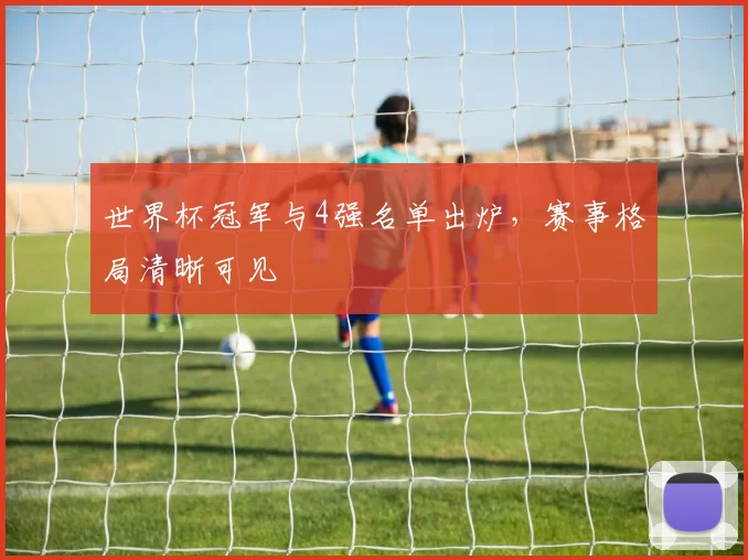 世界杯冠军与4强名单出炉，赛事格局清晰可见