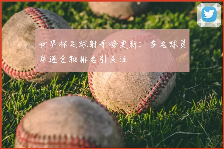 世界杯足球射手榜更新：多名球员角逐金靴排名引关注