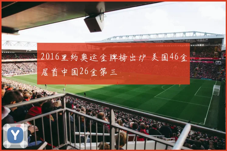 2016里约奥运金牌榜出炉 美国46金居首中国26金第三