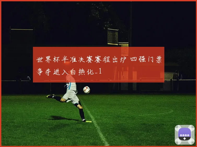 世界杯半准决赛赛程出炉 四强门票争夺进入白热化_1
