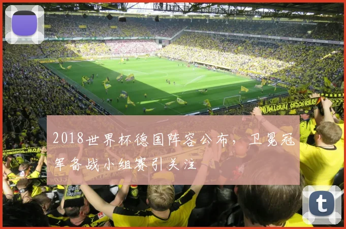 2018世界杯德国阵容公布,卫冕冠军备战小组赛引关注