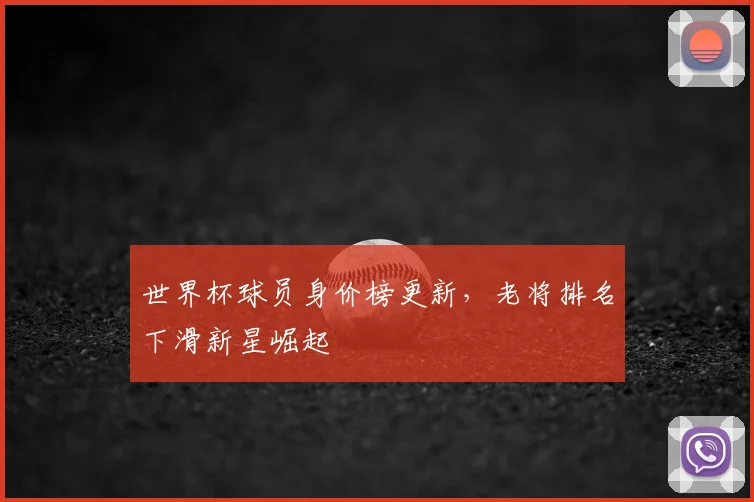 世界杯球员身价榜更新,老将排名下滑新星崛起